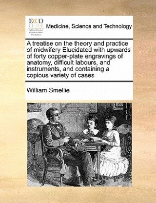 Knjiga Treatise on the Theory and Practice of Midwifery Elucidated with Upwards of Forty Copper-Plate Engravings of Anatomy, Difficult Labours, and Instrumen William Smellie