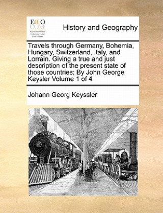 Könyv Travels through Germany, Bohemia, Hungary, Switzerland, Italy, and Lorrain. Giving a true and just description of the present state of those countries Johann Georg Keyssler