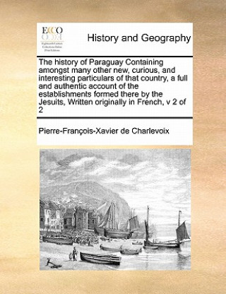 Carte History of Paraguay Containing Amongst Many Other New, Curious, and Interesting Particulars of That Country, a Full and Authentic Account of the Estab Pierre Francois Xavier Charlevoix