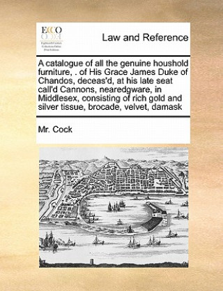 Kniha Catalogue of All the Genuine Houshold Furniture, . of His Grace James Duke of Chandos, Deceas'd, at His Late Seat Call'd Cannons, Nearedgware, in Midd MR Cock