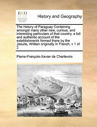 Carte History of Paraguay Containing Amongst Many Other New, Curious, and Interesting Particulars of That Country, a Full and Authentic Account of the Estab Pierre Francois Xavier Charlevoix