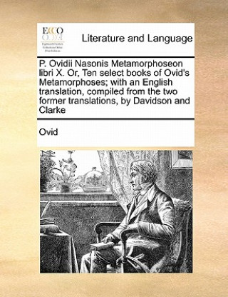 Carte P. Ovidii Nasonis Metamorphoseon Libri X. Or, Ten Select Books of Ovid's Metamorphoses; With an English Translation, Compiled from the Two Former Tran Ovid