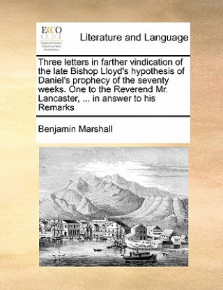 Книга Three Letters in Farther Vindication of the Late Bishop Lloyd's Hypothesis of Daniel's Prophecy of the Seventy Weeks. One to the Reverend Mr. Lancaste Benjamin Marshall