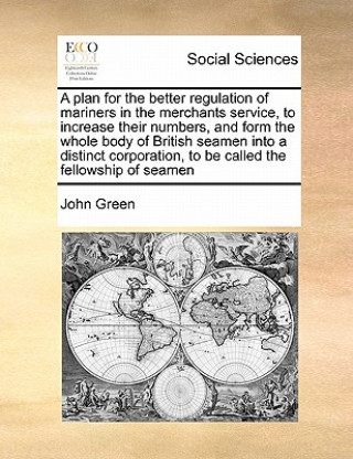 Livre Plan for the Better Regulation of Mariners in the Merchants Service, to Increase Their Numbers, and Form the Whole Body of British Seamen Into a Disti John Green