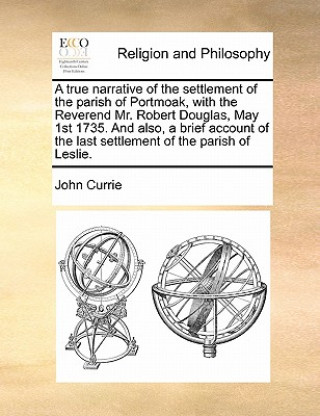 Kniha True Narrative of the Settlement of the Parish of Portmoak, with the Reverend Mr. Robert Douglas, May 1st 1735. and Also, a Brief Account of the Last John Currie