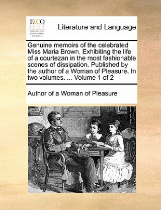 Könyv Genuine Memoirs of the Celebrated Miss Maria Brown. Exhibiting the Life of a Courtezan in the Most Fashionable Scenes of Dissipation. Published by the Author of A Woman of Pleasure