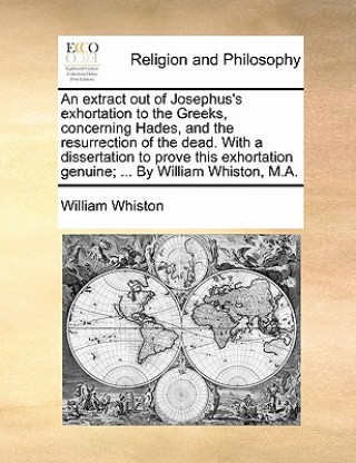 Książka Extract Out of Josephus's Exhortation to the Greeks, Concerning Hades, and the Resurrection of the Dead. with a Dissertation to Prove This Exhortation William Whiston