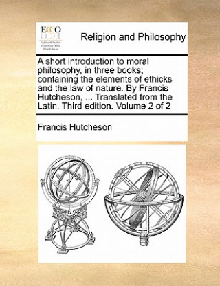 Książka Short Introduction to Moral Philosophy, in Three Books; Containing the Elements of Ethicks and the Law of Nature. by Francis Hutcheson, ... Translated Francis Hutcheson