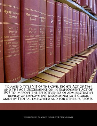 Kniha To amend title VII of the Civil Rights Act of 1964 and the Age Discrimination in Employment Act of 1967 to improve the effectiveness of administrative 