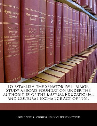 Kniha To establish the Senator Paul Simon Study Abroad Foundation under the authorities of the Mutual Educational and Cultural Exchange Act of 1961. 