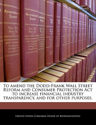 Könyv To amend the Dodd-Frank Wall Street Reform and Consumer Protection Act to increase financial industry transparency, and for other purposes. 