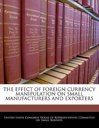 Kniha THE EFFECT OF FOREIGN CURRENCY MANIPULATION ON SMALL MANUFACTURERS AND EXPORTERS 