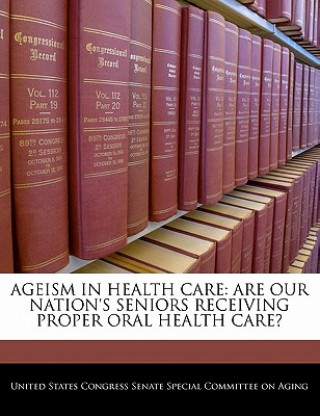 Könyv AGEISM IN HEALTH CARE: ARE OUR NATION'S SENIORS RECEIVING PROPER ORAL HEALTH CARE? 