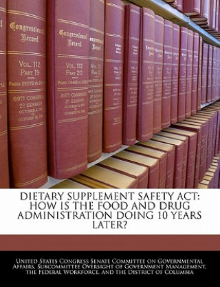 Könyv DIETARY SUPPLEMENT SAFETY ACT: HOW IS THE FOOD AND DRUG ADMINISTRATION DOING 10 YEARS LATER? 