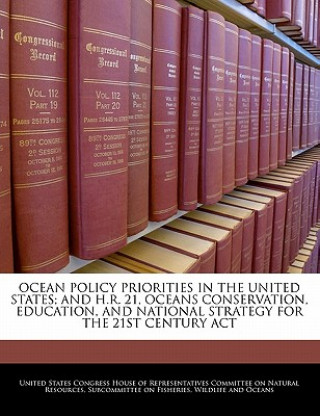 Könyv OCEAN POLICY PRIORITIES IN THE UNITED STATES; AND H.R. 21, OCEANS CONSERVATION, EDUCATION, AND NATIONAL STRATEGY FOR THE 21ST CENTURY ACT 