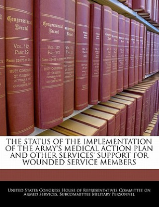 Kniha THE STATUS OF THE IMPLEMENTATION OF THE ARMY'S MEDICAL ACTION PLAN AND OTHER SERVICES' SUPPORT FOR WOUNDED SERVICE MEMBERS 