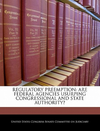 Libro REGULATORY PREEMPTION: ARE FEDERAL AGENCIES USURPING CONGRESSIONAL AND STATE AUTHORITY? 