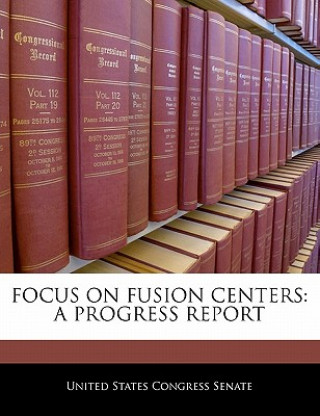 Книга FOCUS ON FUSION CENTERS: A PROGRESS REPORT United States Congress Senate