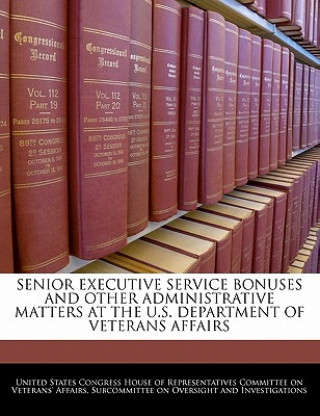 Kniha SENIOR EXECUTIVE SERVICE BONUSES AND OTHER ADMINISTRATIVE MATTERS AT THE U.S. DEPARTMENT OF VETERANS AFFAIRS 