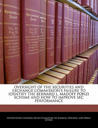 Kniha OVERSIGHT OF THE SECURITIES AND EXCHANGE COMMISSION'S FAILURE TO IDENTIFY THE BERNARD L. MADOFF PONZI SCHEME AND HOW TO IMPROVE SEC PERFORMANCE 