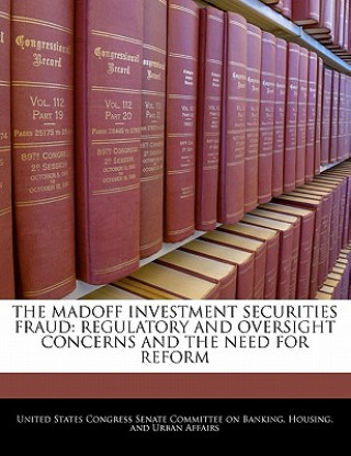 Kniha THE MADOFF INVESTMENT SECURITIES FRAUD: REGULATORY AND OVERSIGHT CONCERNS AND THE NEED FOR REFORM 