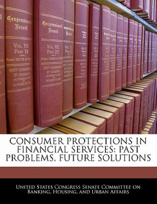 Boek CONSUMER PROTECTIONS IN FINANCIAL SERVICES: PAST PROBLEMS, FUTURE SOLUTIONS United States Congress Senate Committee