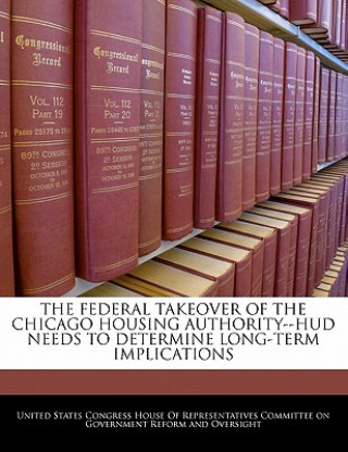 Kniha THE FEDERAL TAKEOVER OF THE CHICAGO HOUSING AUTHORITY--HUD NEEDS TO DETERMINE LONG-TERM IMPLICATIONS 