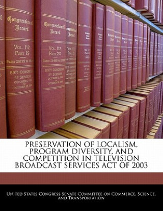 Kniha PRESERVATION OF LOCALISM, PROGRAM DIVERSITY, AND COMPETITION IN TELEVISION BROADCAST SERVICES ACT OF 2003 