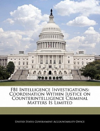 Kniha FBI Intelligence Investigations: Coordination Within Justice on Counterintelligence Criminal Matters Is Limited 