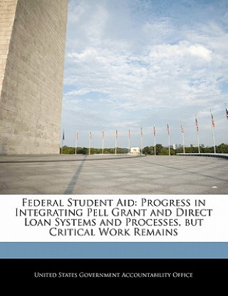 Buch Federal Student Aid: Progress in Integrating Pell Grant and Direct Loan Systems and Processes, but Critical Work Remains 