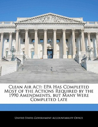 Kniha Clean Air Act: EPA Has Completed Most of the Actions Required by the 1990 Amendments, but Many Were Completed Late 