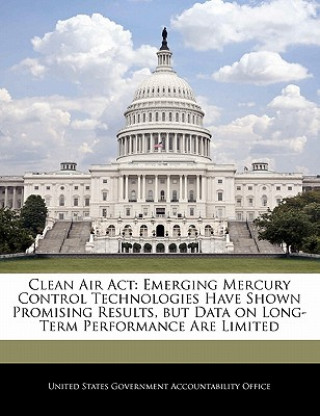 Kniha Clean Air Act: Emerging Mercury Control Technologies Have Shown Promising Results, but Data on Long-Term Performance Are Limited 