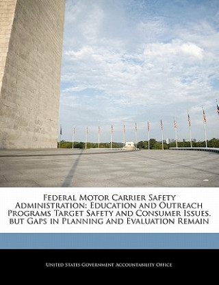 Knjiga Federal Motor Carrier Safety Administration: Education and Outreach Programs Target Safety and Consumer Issues, but Gaps in Planning and Evaluation Re 