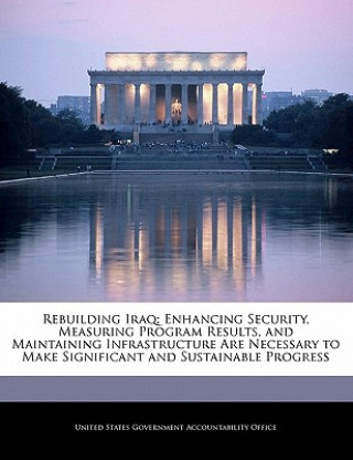 Carte Rebuilding Iraq: Enhancing Security, Measuring Program Results, and Maintaining Infrastructure Are Necessary to Make Significant and Sustainable Progr 