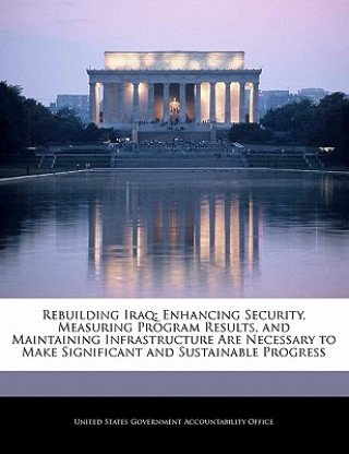 Livre Rebuilding Iraq: Enhancing Security, Measuring Program Results, and Maintaining Infrastructure Are Necessary to Make Significant and Sustainable Progr 