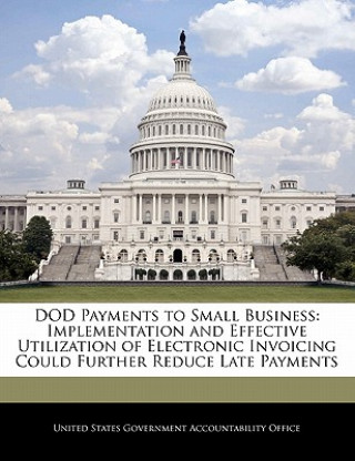 Kniha DOD Payments to Small Business: Implementation and Effective Utilization of Electronic Invoicing Could Further Reduce Late Payments 