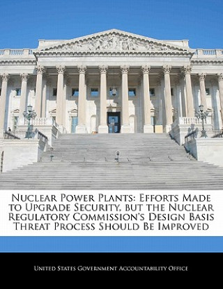 Book Nuclear Power Plants: Efforts Made to Upgrade Security, but the Nuclear Regulatory Commission's Design Basis Threat Process Should Be Improved 