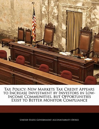 Könyv Tax Policy: New Markets Tax Credit Appears to Increase Investment by Investors in Low-Income Communities, but Opportunities Exist to Better Monitor Co 