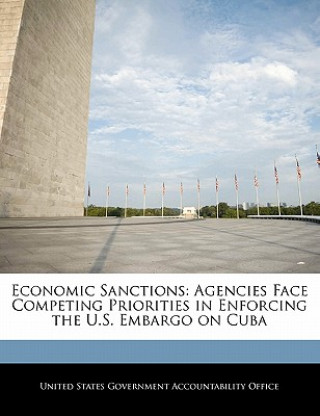 Könyv Economic Sanctions: Agencies Face Competing Priorities in Enforcing the U.S. Embargo on Cuba 