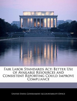 Kniha Fair Labor Standards Act: Better Use of Available Resources and Consistent Reporting Could Improve Compliance 