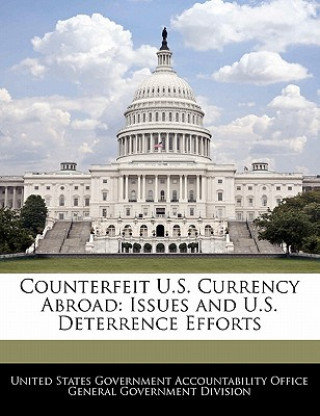 Könyv Counterfeit U.S. Currency Abroad: Issues and U.S. Deterrence Efforts 