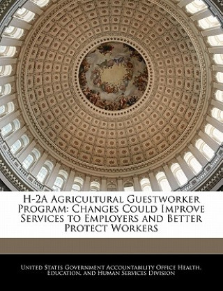Carte H-2A Agricultural Guestworker Program: Changes Could Improve Services to Employers and Better Protect Workers United States Government Accountability