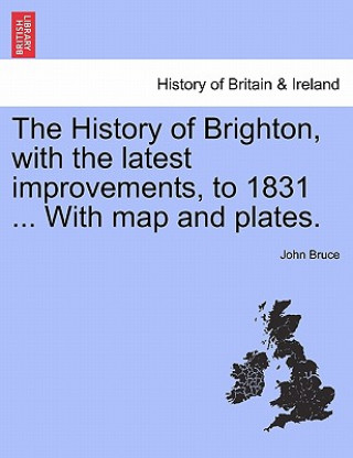 Carte History of Brighton, with the Latest Improvements, to 1831 ... with Map and Plates. John Bruce
