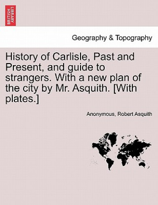 Könyv History of Carlisle, Past and Present, and Guide to Strangers. with a New Plan of the City by Mr. Asquith. [With Plates.] Robert Asquith
