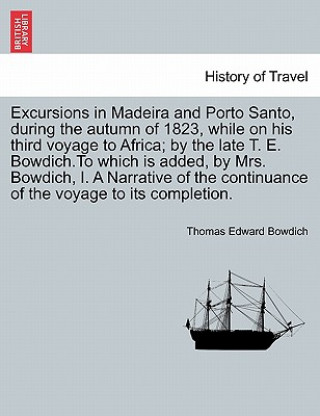 Kniha Excursions in Madeira and Porto Santo, During the Autumn of 1823, While on His Third Voyage to Africa; By the Late T. E. Bowdich.to Which Is Added, by Thomas Edward Bowdich