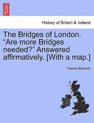 Kniha Bridges of London. "Are More Bridges Needed?" Answered Affirmatively. [With a Map.] Francis Bennoch