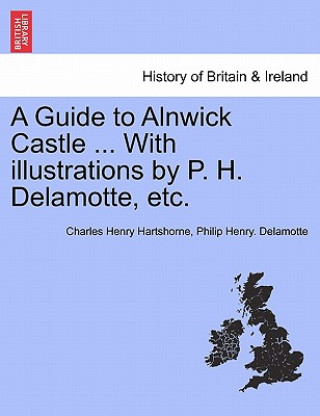 Carte Guide to Alnwick Castle ... with Illustrations by P. H. DeLamotte, Etc. Philip Henry DeLamotte