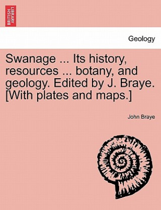 Könyv Swanage ... Its History, Resources ... Botany, and Geology. Edited by J. Braye. [With Plates and Maps.] John Braye