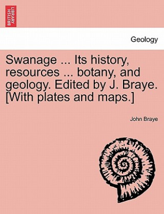 Book Swanage ... Its History, Resources ... Botany, and Geology. Edited by J. Braye. [With Plates and Maps.] John Braye