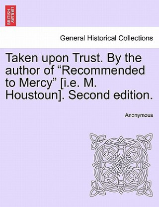 Kniha Taken Upon Trust. by the Author of "Recommended to Mercy" [I.E. M. Houstoun]. Second Edition. Anonymous